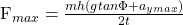 $F_{max} = \frac{mh(gtan\Phi + a_{ymax})}{2t}$